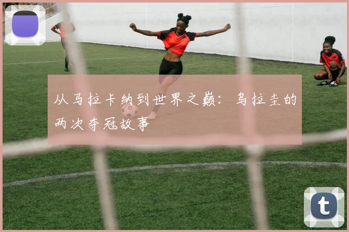 从马拉卡纳到世界之巅：乌拉圭的两次夺冠故事