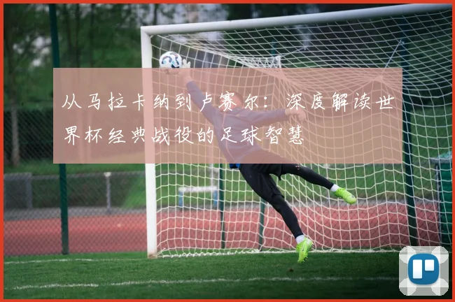 从马拉卡纳到卢赛尔：深度解读世界杯经典战役的足球智慧