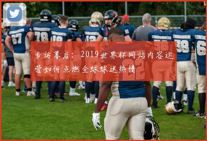 专访幕后:2019世界杯网站内容运营如何点燃全球球迷热情