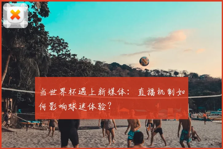 当世界杯遇上新媒体:直播机制如何影响球迷体验?