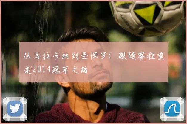 从马拉卡纳到圣保罗：跟随赛程重走2014冠军之路