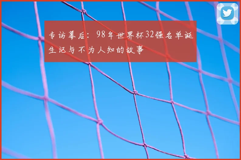 专访幕后:98年世界杯32强名单诞生记与不为人知的故事