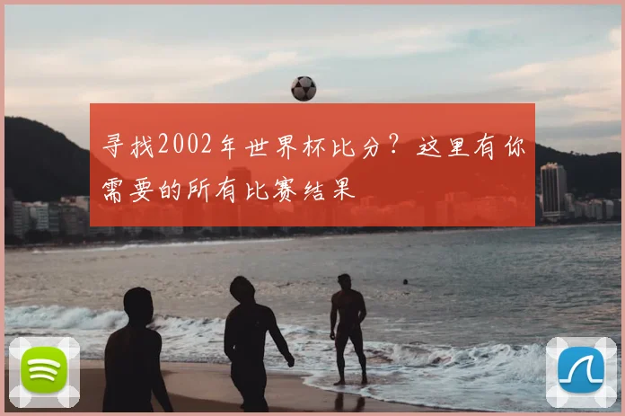 寻找2002年世界杯比分?这里有你需要的所有比赛结果