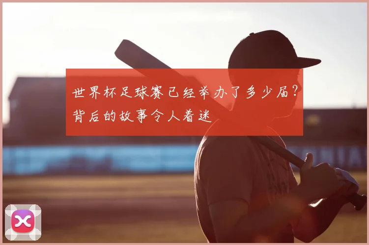 世界杯足球赛已经举办了多少届?背后的故事令人着迷