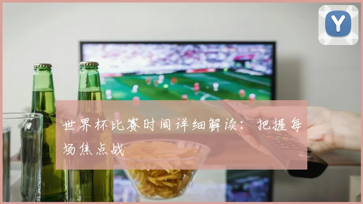 世界杯比赛时间详细解读：把握每场焦点战
