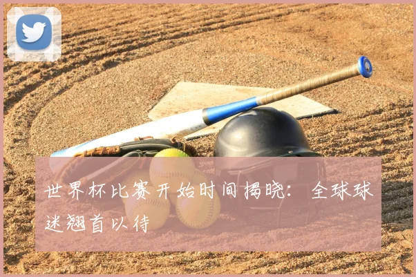 世界杯比赛开始时间揭晓：全球球迷翘首以待