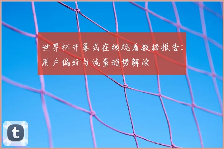 世界杯开幕式在线观看数据报告:用户偏好与流量趋势解读