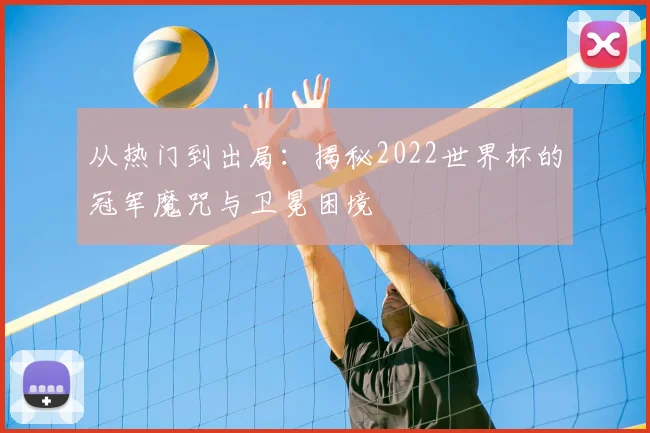 从热门到出局：揭秘2022世界杯的冠军魔咒与卫冕困境