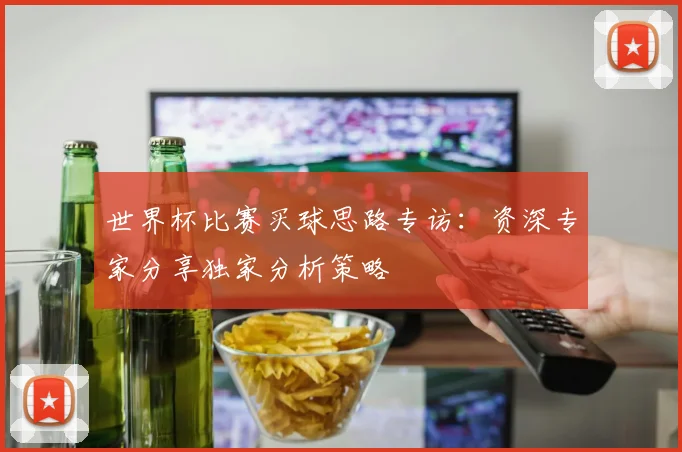 世界杯比赛买球思路专访：资深专家分享独家分析策略