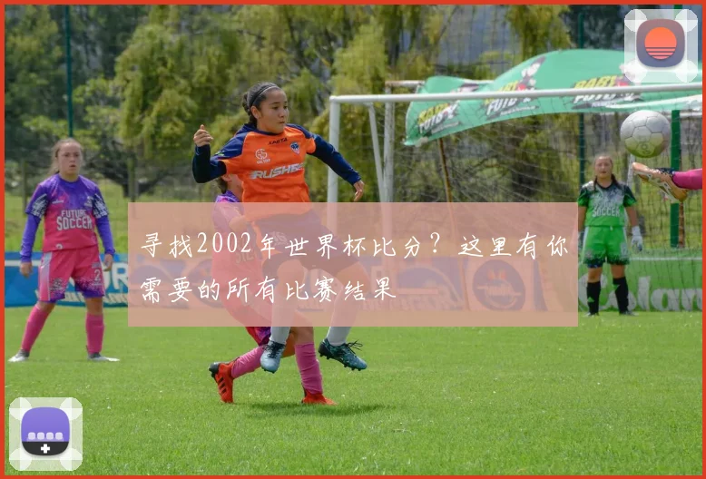 寻找2002年世界杯比分?这里有你需要的所有比赛结果