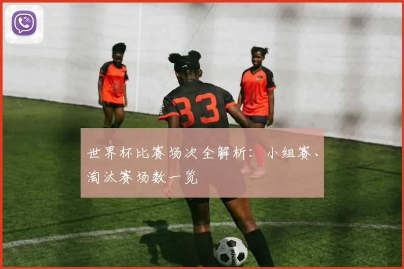 世界杯比赛场次全解析：小组赛、淘汰赛场数一览