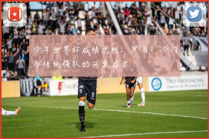 今年世界杯成绩总结:黑马、冷门与传统强队的兴衰启示