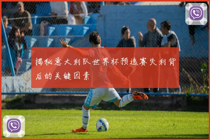 揭秘意大利队世界杯预选赛失利背后的关键因素