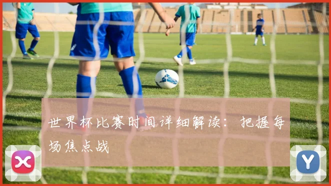 世界杯比赛时间详细解读：把握每场焦点战