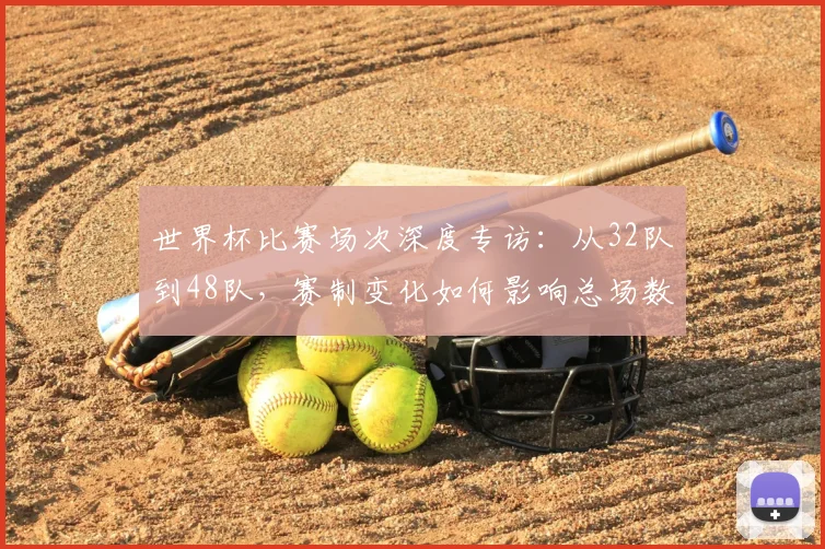 世界杯比赛场次深度专访：从32队到48队，赛制变化如何影响总场数？