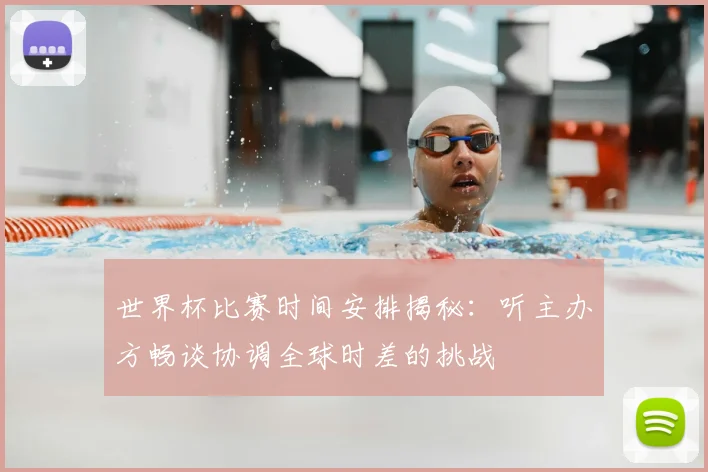 世界杯比赛时间安排揭秘：听主办方畅谈协调全球时差的挑战