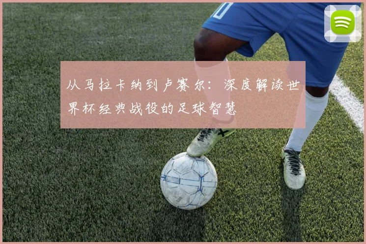 从马拉卡纳到卢赛尔：深度解读世界杯经典战役的足球智慧