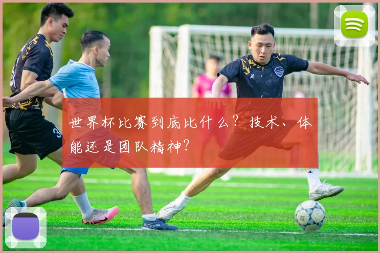 世界杯比赛到底比什么？技术、体能还是团队精神？
