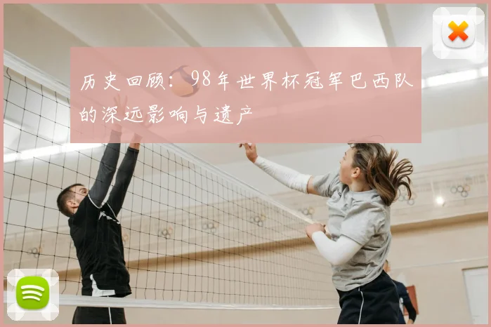 历史回顾：98年世界杯冠军巴西队的深远影响与遗产