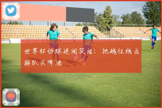 世界杯伪球迷闹笑话：把越位线当排队买啤酒