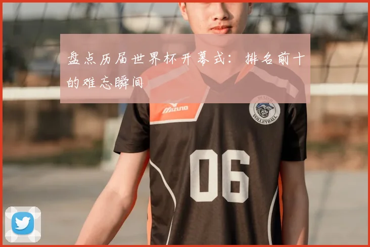 盘点历届世界杯开幕式：排名前十的难忘瞬间