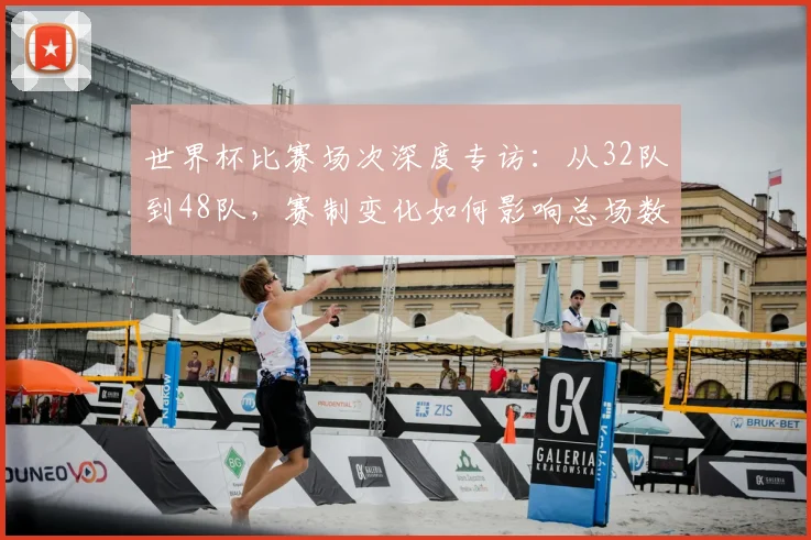 世界杯比赛场次深度专访：从32队到48队，赛制变化如何影响总场数？
