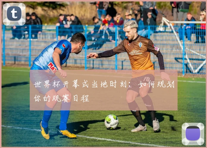 世界杯开幕式当地时刻:如何规划你的观赛日程