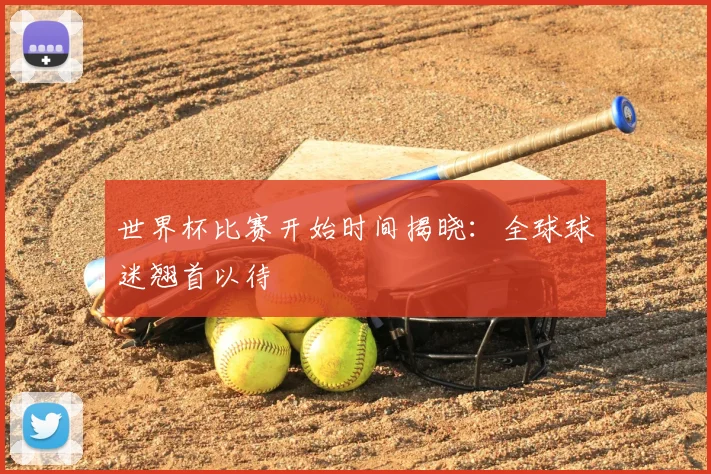 世界杯比赛开始时间揭晓：全球球迷翘首以待