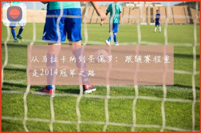 从马拉卡纳到圣保罗：跟随赛程重走2014冠军之路
