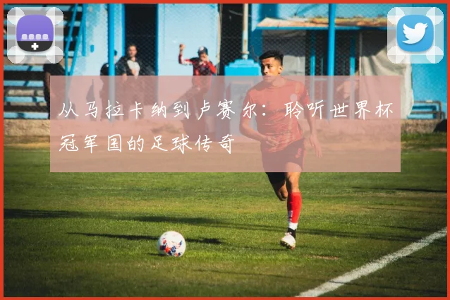 从马拉卡纳到卢赛尔：聆听世界杯冠军国的足球传奇