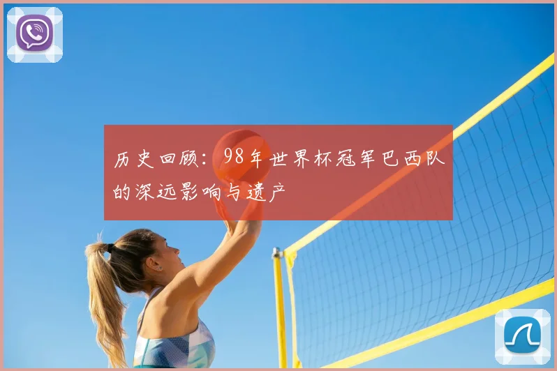 历史回顾:98年世界杯冠军巴西队的深远影响与遗产