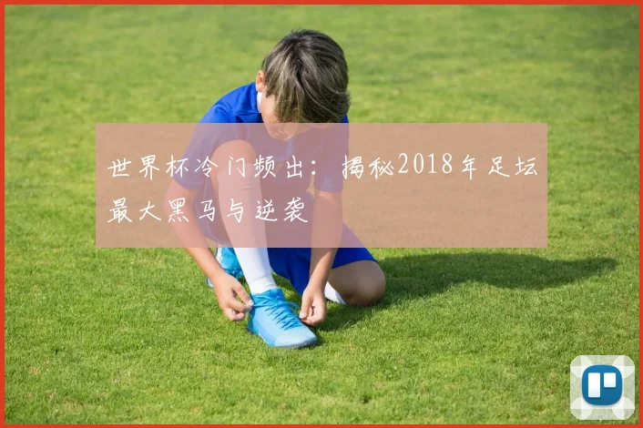 世界杯冷门频出:揭秘2018年足坛最大黑马与逆袭