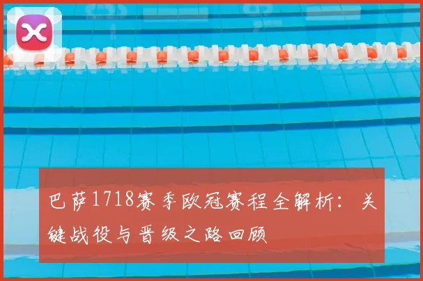 巴萨1718赛季欧冠赛程全解析：关键战役与晋级之路回顾