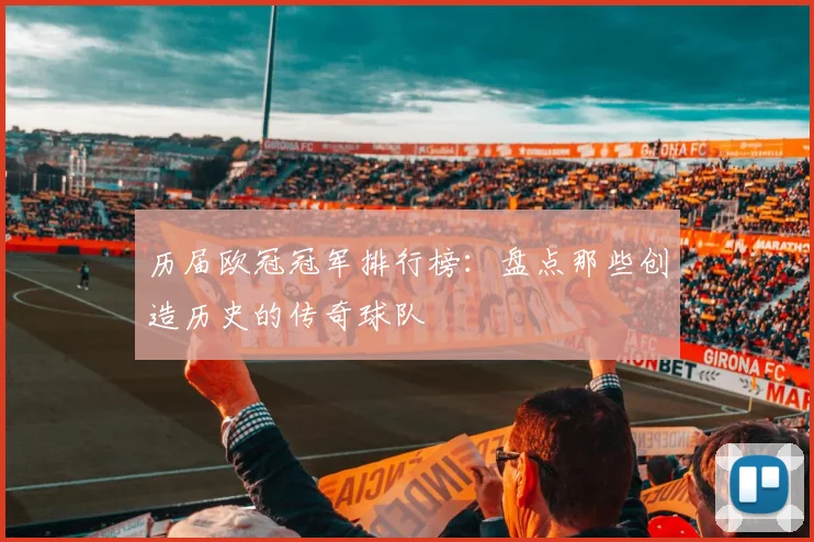 历届欧冠冠军排行榜：盘点那些创造历史的传奇球队
