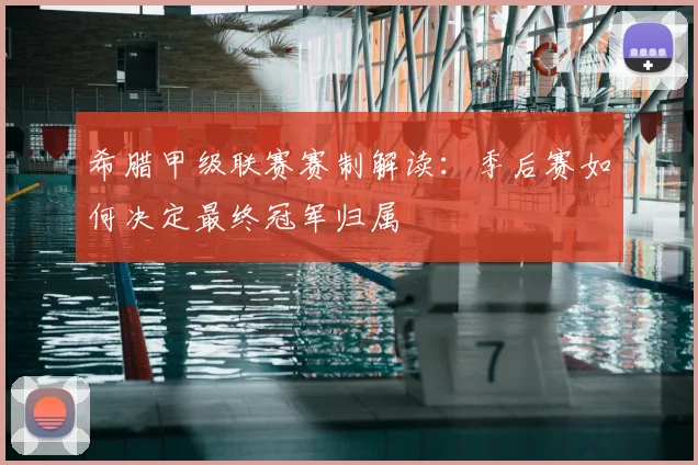 希腊甲级联赛赛制解读：季后赛如何决定最终冠军归属