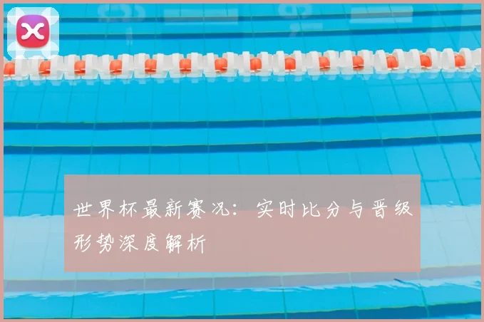 世界杯最新赛况：实时比分与晋级形势深度解析