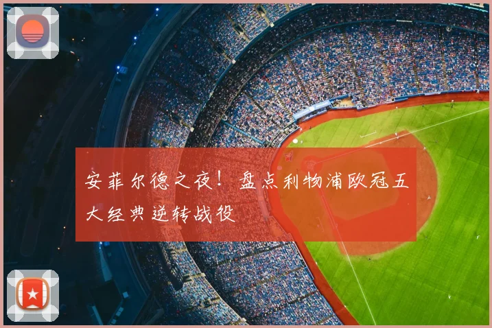 安菲尔德之夜！盘点利物浦欧冠五大经典逆转战役