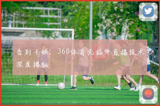 告别卡顿：360体育无插件直播技术深度揭秘