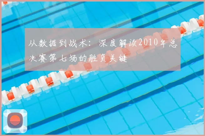 从数据到战术：深度解读2010年总决赛第七场的胜负关键
