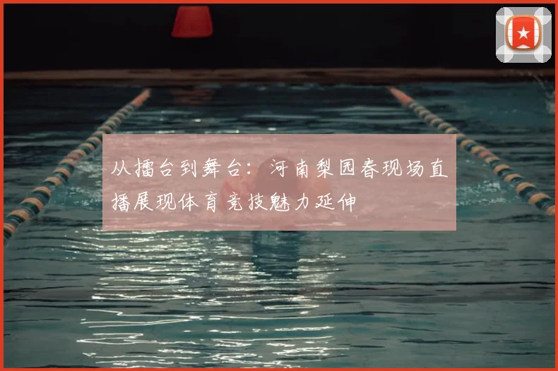 从擂台到舞台：河南梨园春现场直播展现体育竞技魅力延伸