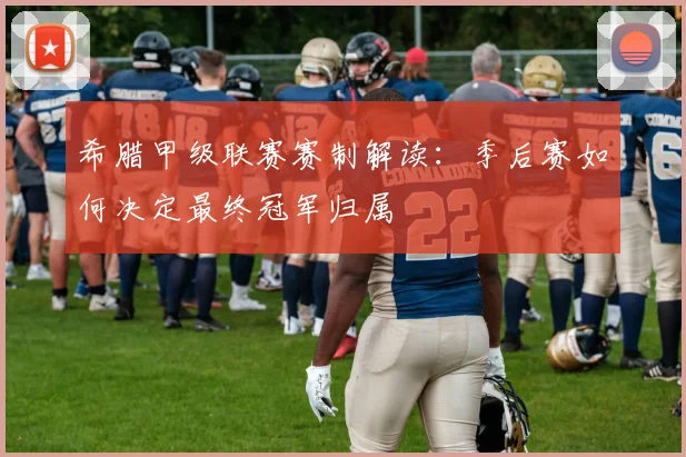 希腊甲级联赛赛制解读：季后赛如何决定最终冠军归属