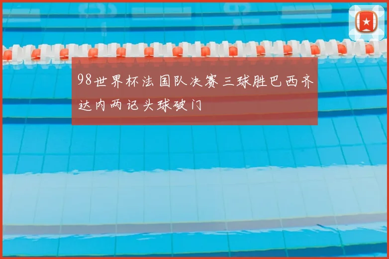 98世界杯法国队决赛三球胜巴西齐达内两记头球破门