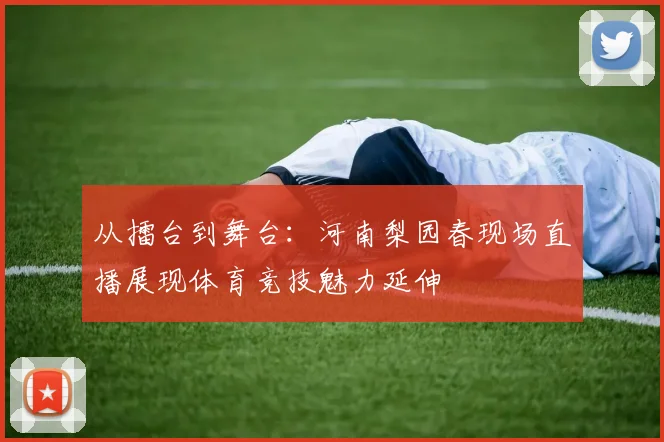 从擂台到舞台：河南梨园春现场直播展现体育竞技魅力延伸