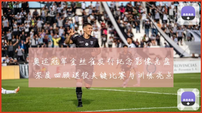 奥运冠军金丝雀发行纪念影像光盘 深度回顾退役关键比赛与训练亮点