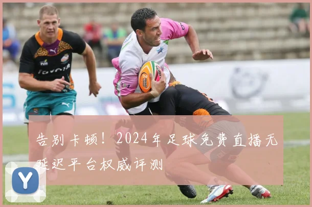 告别卡顿！2024年足球免费直播无延迟平台权威评测