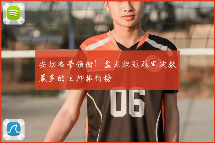 安切洛蒂领衔！盘点欧冠冠军次数最多的主帅排行榜