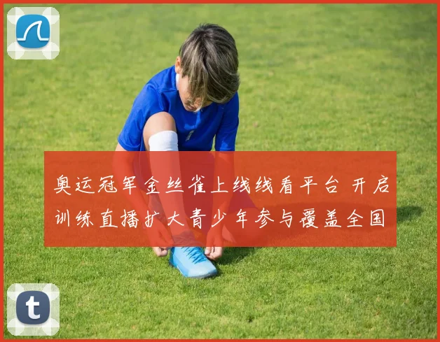 奥运冠军金丝雀上线线看平台 开启训练直播扩大青少年参与覆盖全国
