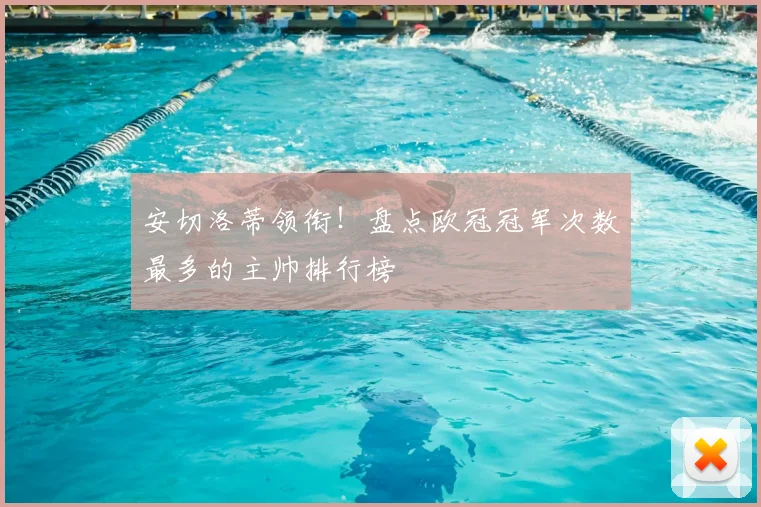 安切洛蒂领衔！盘点欧冠冠军次数最多的主帅排行榜