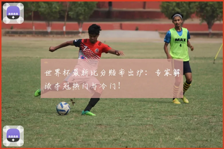 世界杯最新比分赔率出炉：专家解读夺冠热门与冷门！