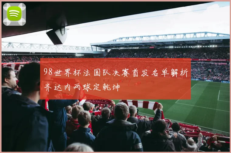 98世界杯法国队决赛首发名单解析齐达内两球定乾坤